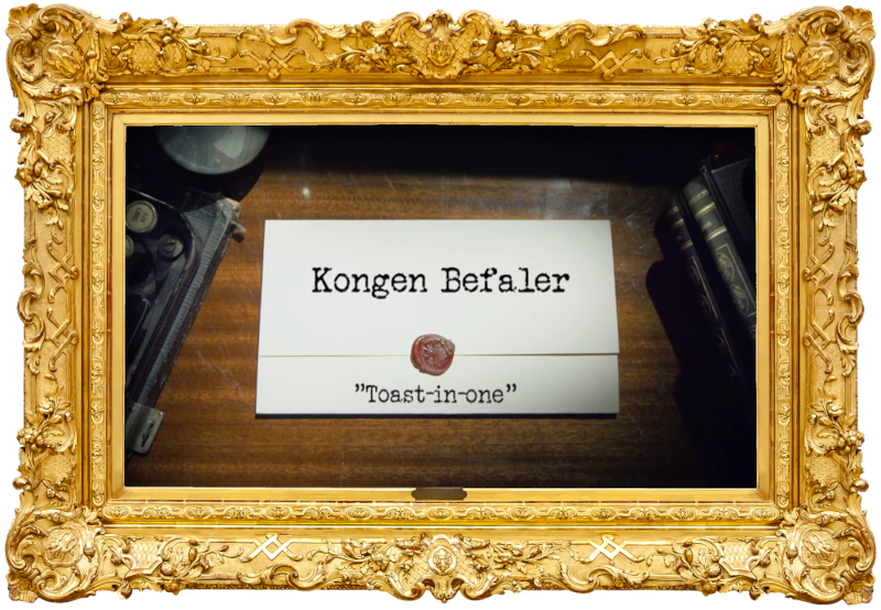 Image of the title card at the start of this episode, showing a task brief with the show title, 'Kongen Befaler', and the episode title, 'Toast-in-one', on a wooden desk. At the edges of the image, part of a typewriter keyboard and a stack of leather-bound books can be seen. Image of the title card at the start of this episode, showing a task brief with the show title, 'Kongen Befaler', and the episode title, 'Toast-in-one', on a wooden desk. At the edges of the image, part of a typewriter keyboard and a stack of leather-bound books can be seen.
