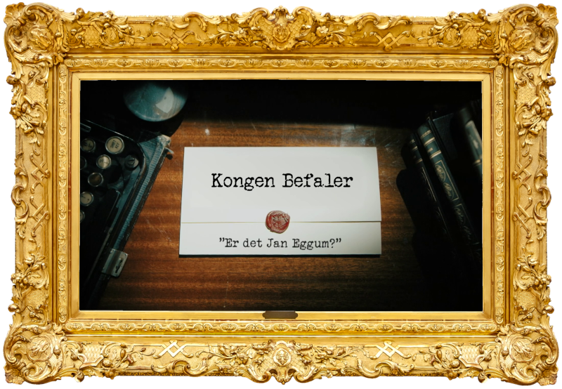 Image of the title card at the start of this episode, showing a task brief with the show title, 'Kongen Befaler', and the episode title, 'Er det Jan Eggum?' ['Is it Jan Eggum?'], on a wooden desk. At the edges of the image, part of a typewriter keyboard and a stack of leather-bound books can be seen.