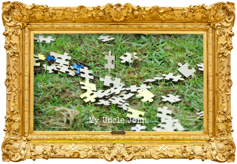 Image of the pieces of a jigsaw puzzle, scattered across a lawn (a reference to the 'Score 10 points while handcuffed' task), with the episode title, 'My uncle John', superimposed on it. Image of the pieces of a jigsaw puzzle, scattered across a lawn (a reference to the 'Score 10 points while handcuffed' task), with the episode title, 'My uncle John', superimposed on it.