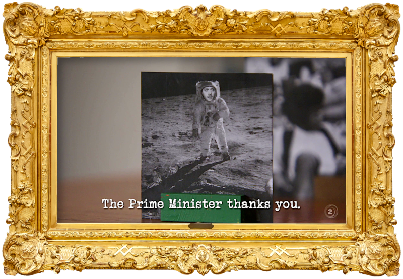 Image of a photo of an astronaut on the moon, with Paul Williams' face crudely photoshopped onto it (a reference to the 'Make history' task), with the episode title, 'The Prime Minister thanks you', superimposed on it. Image of a photo of an astronaut on the moon, with Paul Williams' face crudely photoshopped onto it (a reference to the 'Make history' task), with the episode title, 'The Prime Minister thanks you', superimposed on it.
