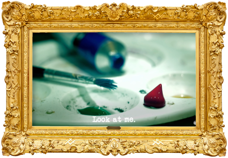 Image of an artist's palette, with a tube of blue paint, a paintbrush, and a blob of red paint (presumably taken during - or a reference to - the 'Paint a portrait of the Taskmaster without touching the red mat' task), with the episode title, 'Look at me', superimposed on it. Image of an artist's palette, with a tube of blue paint, a paintbrush, and a blob of red paint (presumably taken during - or a reference to - the 'Paint a portrait of the Taskmaster without touching the red mat' task), with the episode title, 'Look at me', superimposed on it.