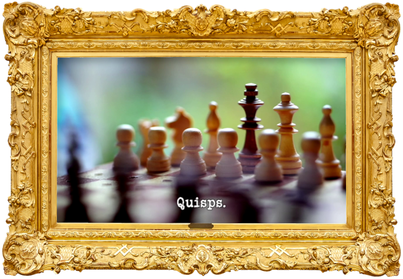 Image of a chessboard, set up for a game of chess (presumably a reference to the 'Bring a classic board game to life' task), with the episode title, 'Quisps', superimposed on it. Image of a chessboard, set up for a game of chess (presumably a reference to the 'Bring a classic board game to life' task), with the episode title, 'Quisps', superimposed on it.