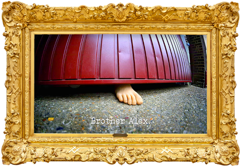 Photo of the toes of a bare foot sticking out from underneath the Taskmaster house garage door (a reference to both the 'Present a powerful piece called Heads, Shoulders, Knees and Toes' and 'Recreate the garage scene in the lab' tasks), with the episode title, 'Brother Alex, superimposed on it. Photo of the toes of a bare foot sticking out from underneath the Taskmaster house garage door (a reference to both the 'Present a powerful piece called Heads, Shoulders, Knees and Toes' and 'Recreate the garage scene in the lab' tasks), with the episode title, 'Brother Alex, superimposed on it.